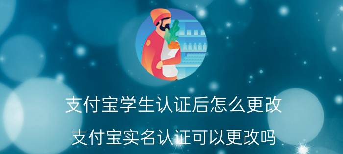 支付宝学生认证后怎么更改 支付宝实名认证可以更改吗？